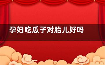 孕妇吃瓜子对胎儿好吗 孕妇适量吃瓜子对胎儿有什么好处,孕妇吃瓜子对胎儿有影响